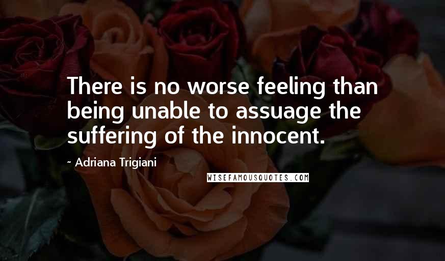 Adriana Trigiani Quotes: There is no worse feeling than being unable to assuage the suffering of the innocent.