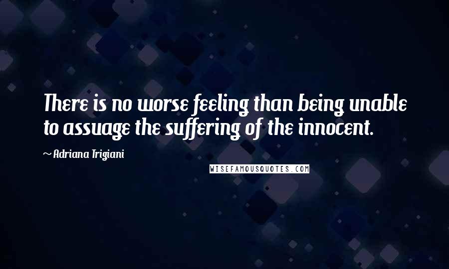 Adriana Trigiani Quotes: There is no worse feeling than being unable to assuage the suffering of the innocent.