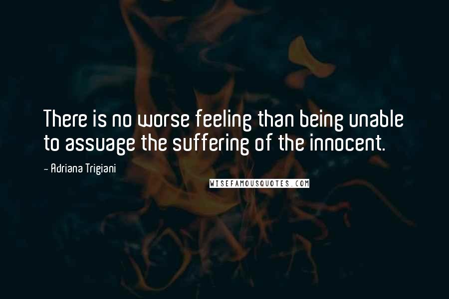 Adriana Trigiani Quotes: There is no worse feeling than being unable to assuage the suffering of the innocent.