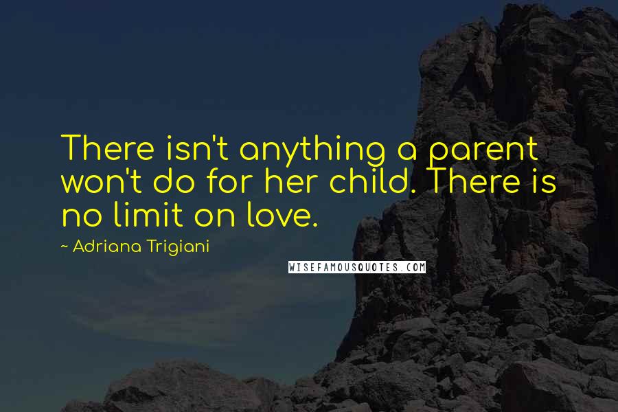 Adriana Trigiani Quotes: There isn't anything a parent won't do for her child. There is no limit on love.