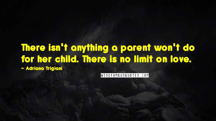 Adriana Trigiani Quotes: There isn't anything a parent won't do for her child. There is no limit on love.