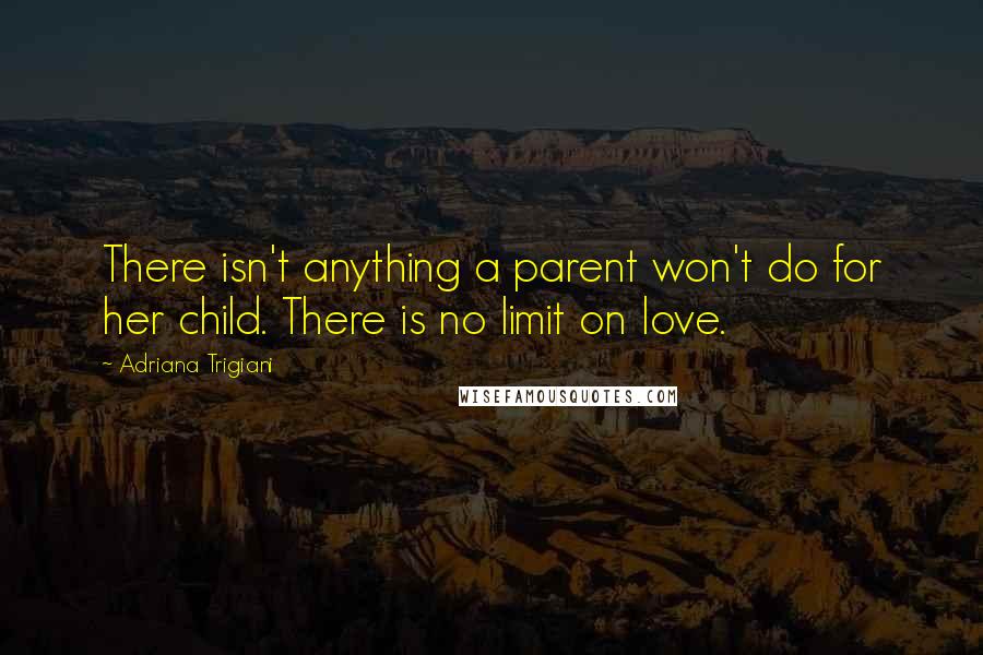 Adriana Trigiani Quotes: There isn't anything a parent won't do for her child. There is no limit on love.