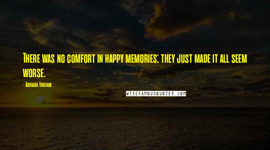 Adriana Trigiani Quotes: There was no comfort in happy memories; they just made it all seem worse.