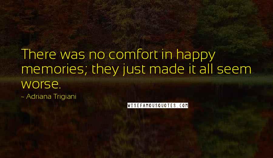 Adriana Trigiani Quotes: There was no comfort in happy memories; they just made it all seem worse.