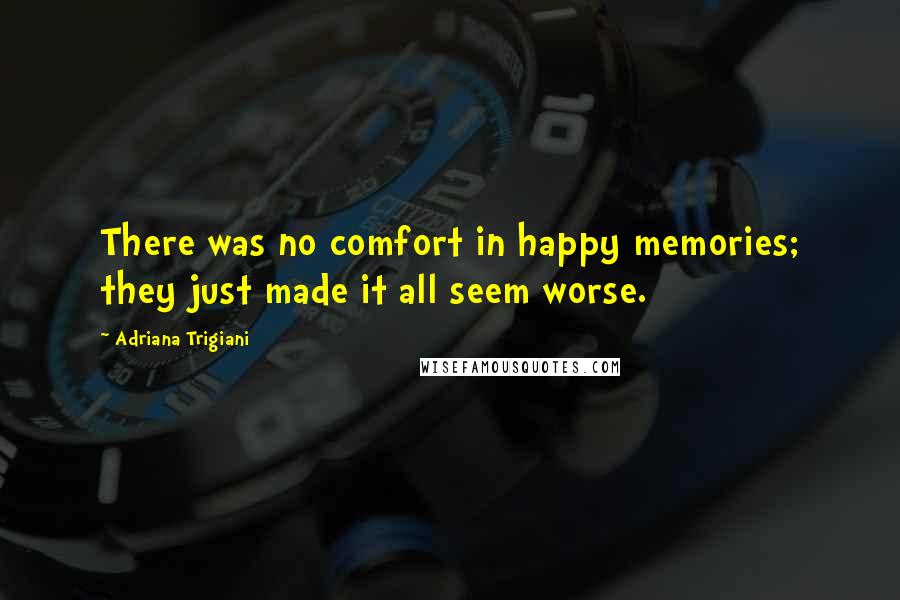 Adriana Trigiani Quotes: There was no comfort in happy memories; they just made it all seem worse.