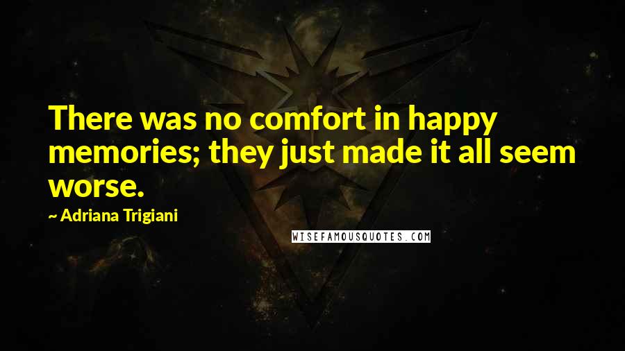 Adriana Trigiani Quotes: There was no comfort in happy memories; they just made it all seem worse.