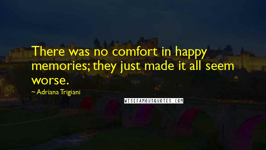 Adriana Trigiani Quotes: There was no comfort in happy memories; they just made it all seem worse.