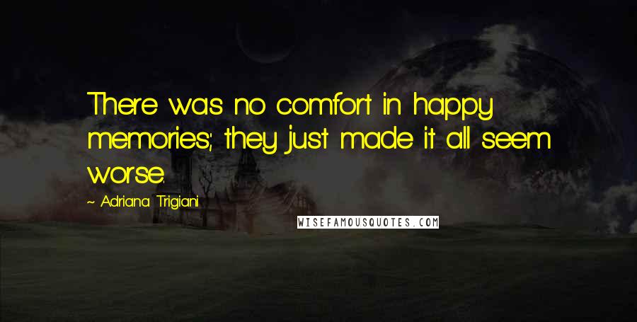 Adriana Trigiani Quotes: There was no comfort in happy memories; they just made it all seem worse.