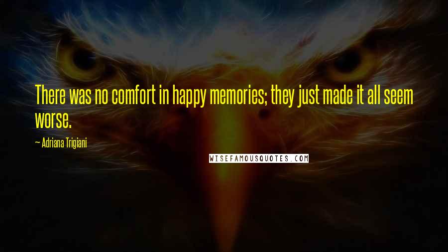 Adriana Trigiani Quotes: There was no comfort in happy memories; they just made it all seem worse.