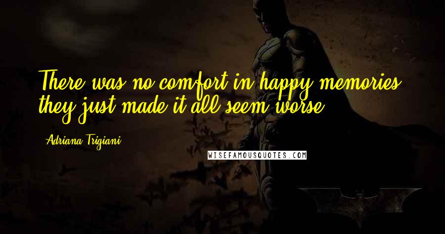 Adriana Trigiani Quotes: There was no comfort in happy memories; they just made it all seem worse.