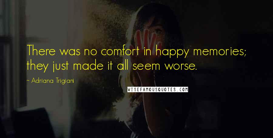 Adriana Trigiani Quotes: There was no comfort in happy memories; they just made it all seem worse.