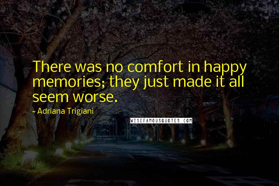 Adriana Trigiani Quotes: There was no comfort in happy memories; they just made it all seem worse.