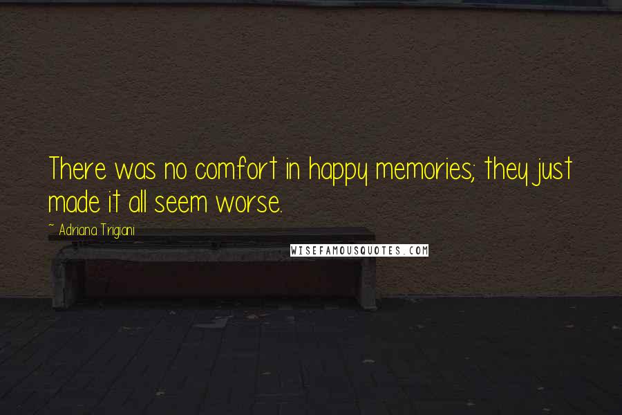 Adriana Trigiani Quotes: There was no comfort in happy memories; they just made it all seem worse.