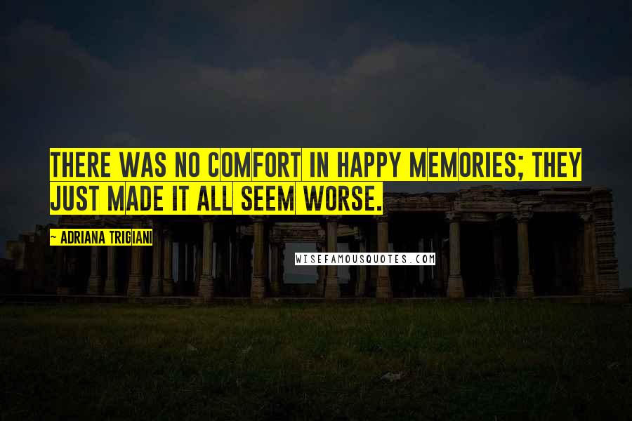 Adriana Trigiani Quotes: There was no comfort in happy memories; they just made it all seem worse.