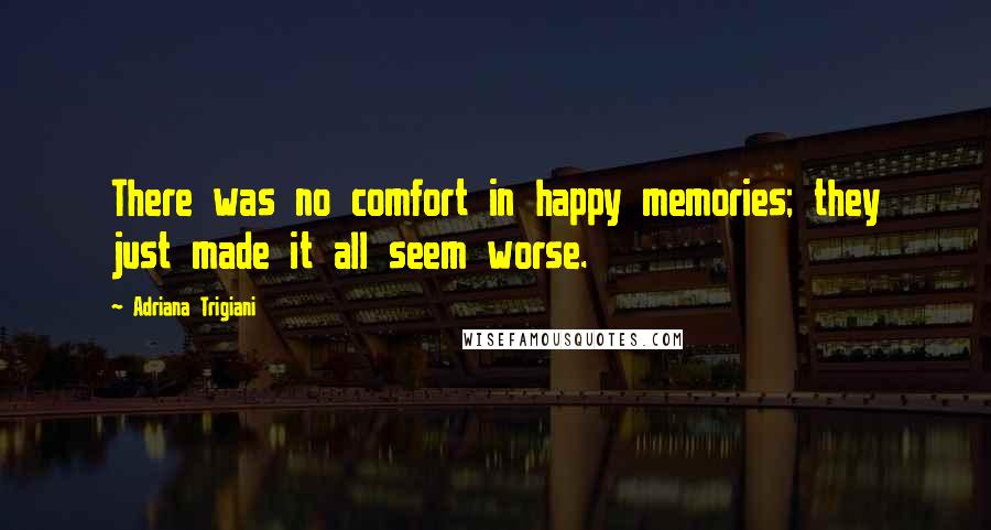 Adriana Trigiani Quotes: There was no comfort in happy memories; they just made it all seem worse.