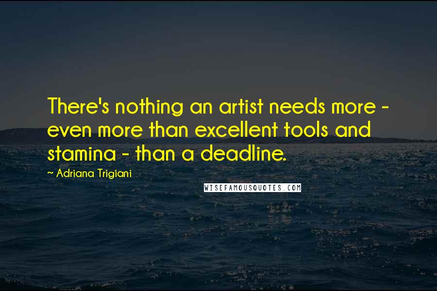 Adriana Trigiani Quotes: There's nothing an artist needs more - even more than excellent tools and stamina - than a deadline.