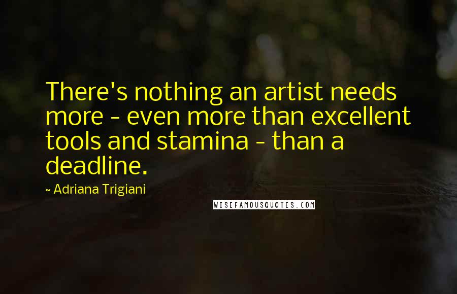 Adriana Trigiani Quotes: There's nothing an artist needs more - even more than excellent tools and stamina - than a deadline.