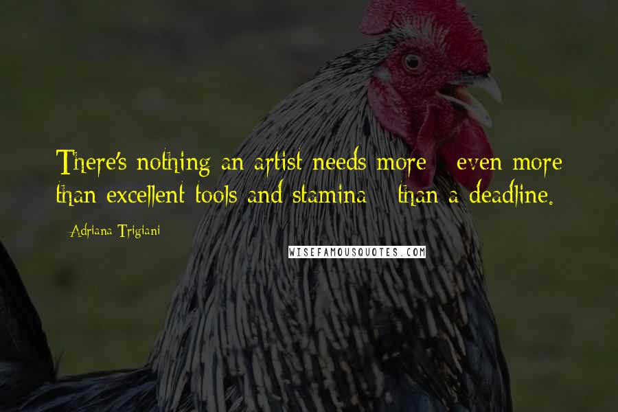 Adriana Trigiani Quotes: There's nothing an artist needs more - even more than excellent tools and stamina - than a deadline.