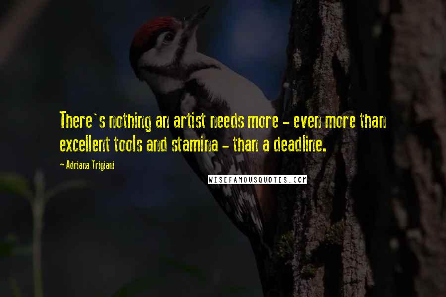 Adriana Trigiani Quotes: There's nothing an artist needs more - even more than excellent tools and stamina - than a deadline.