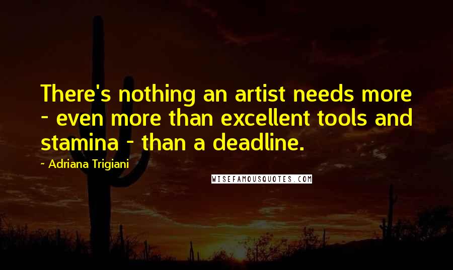 Adriana Trigiani Quotes: There's nothing an artist needs more - even more than excellent tools and stamina - than a deadline.