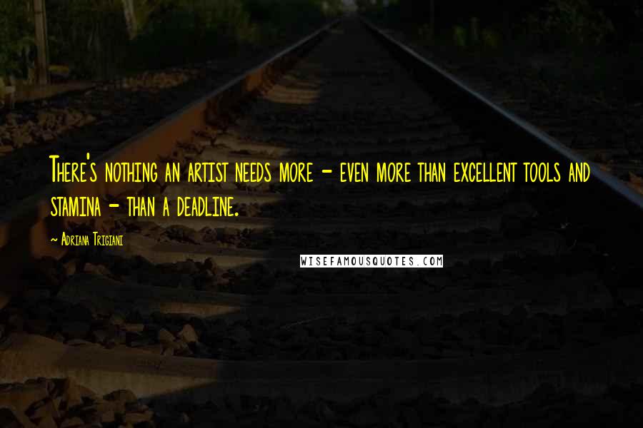 Adriana Trigiani Quotes: There's nothing an artist needs more - even more than excellent tools and stamina - than a deadline.