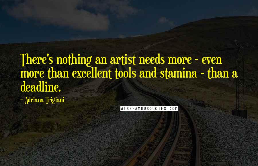 Adriana Trigiani Quotes: There's nothing an artist needs more - even more than excellent tools and stamina - than a deadline.