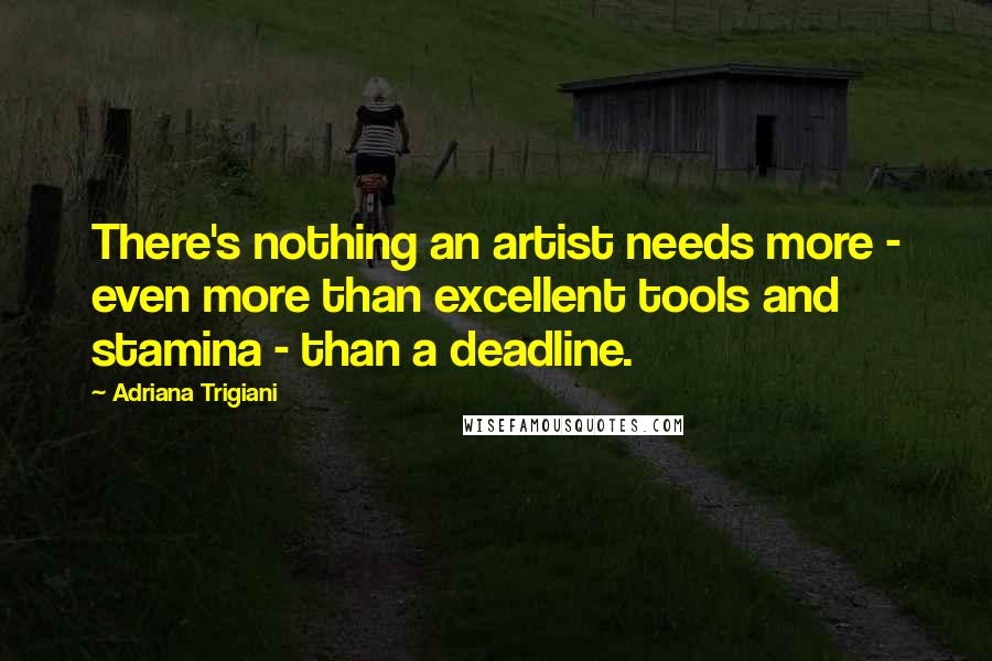 Adriana Trigiani Quotes: There's nothing an artist needs more - even more than excellent tools and stamina - than a deadline.