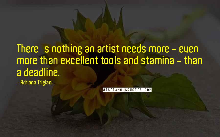 Adriana Trigiani Quotes: There's nothing an artist needs more - even more than excellent tools and stamina - than a deadline.