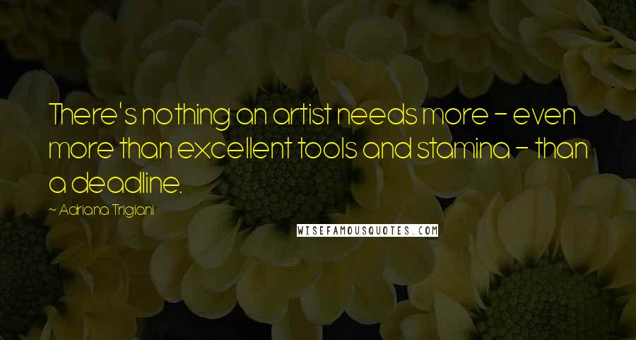 Adriana Trigiani Quotes: There's nothing an artist needs more - even more than excellent tools and stamina - than a deadline.