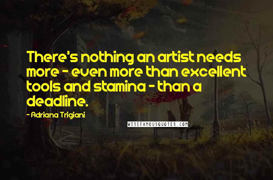 Adriana Trigiani Quotes: There's nothing an artist needs more - even more than excellent tools and stamina - than a deadline.