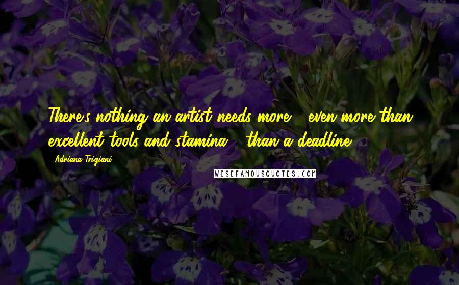 Adriana Trigiani Quotes: There's nothing an artist needs more - even more than excellent tools and stamina - than a deadline.