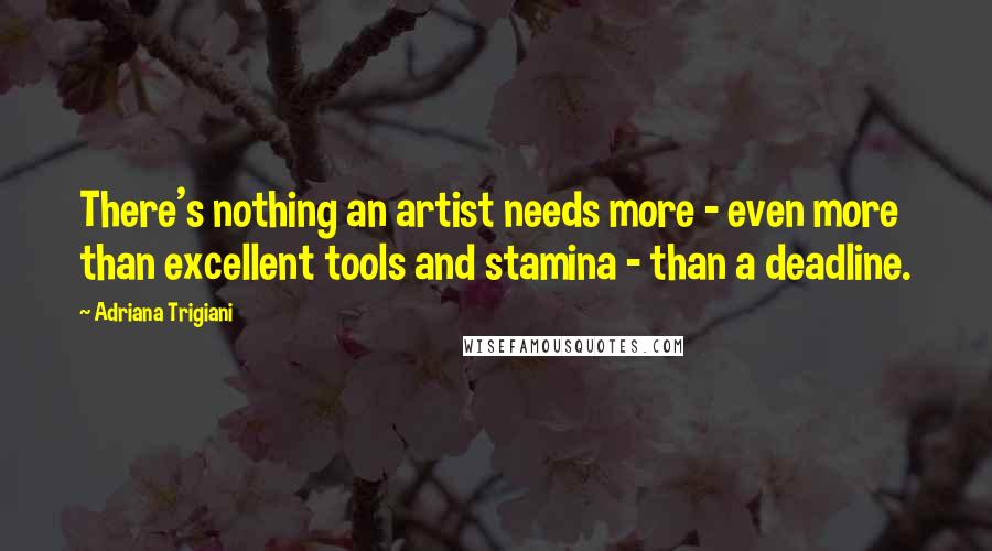 Adriana Trigiani Quotes: There's nothing an artist needs more - even more than excellent tools and stamina - than a deadline.