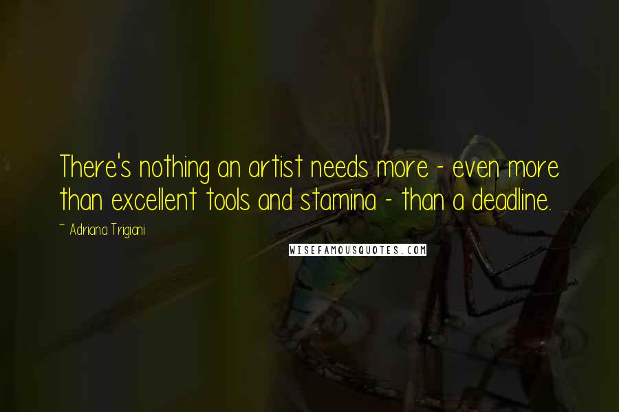 Adriana Trigiani Quotes: There's nothing an artist needs more - even more than excellent tools and stamina - than a deadline.