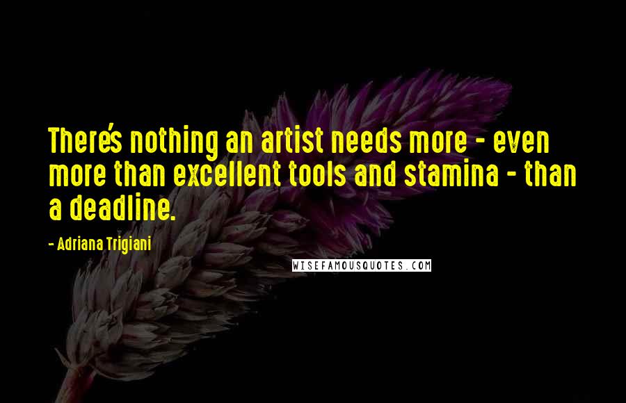 Adriana Trigiani Quotes: There's nothing an artist needs more - even more than excellent tools and stamina - than a deadline.