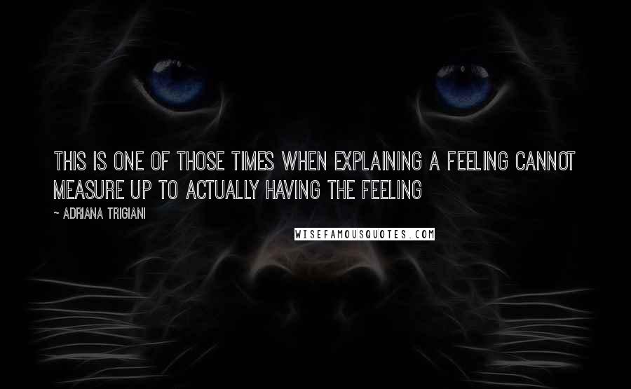 Adriana Trigiani Quotes: This is one of those times when explaining a feeling cannot measure up to actually having the feeling