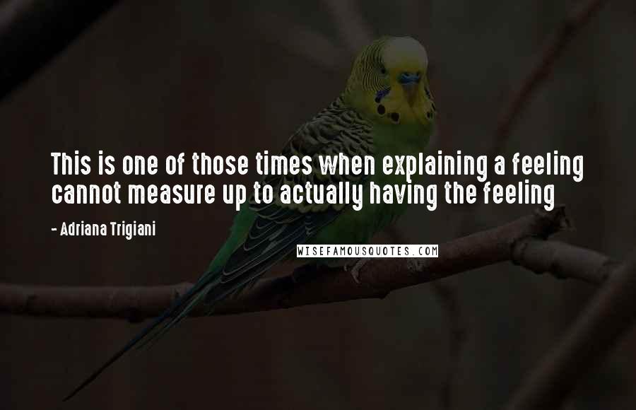 Adriana Trigiani Quotes: This is one of those times when explaining a feeling cannot measure up to actually having the feeling