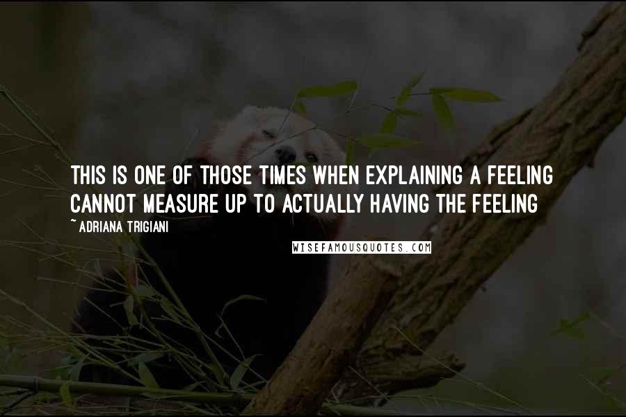 Adriana Trigiani Quotes: This is one of those times when explaining a feeling cannot measure up to actually having the feeling