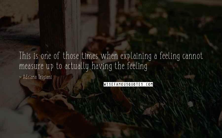 Adriana Trigiani Quotes: This is one of those times when explaining a feeling cannot measure up to actually having the feeling