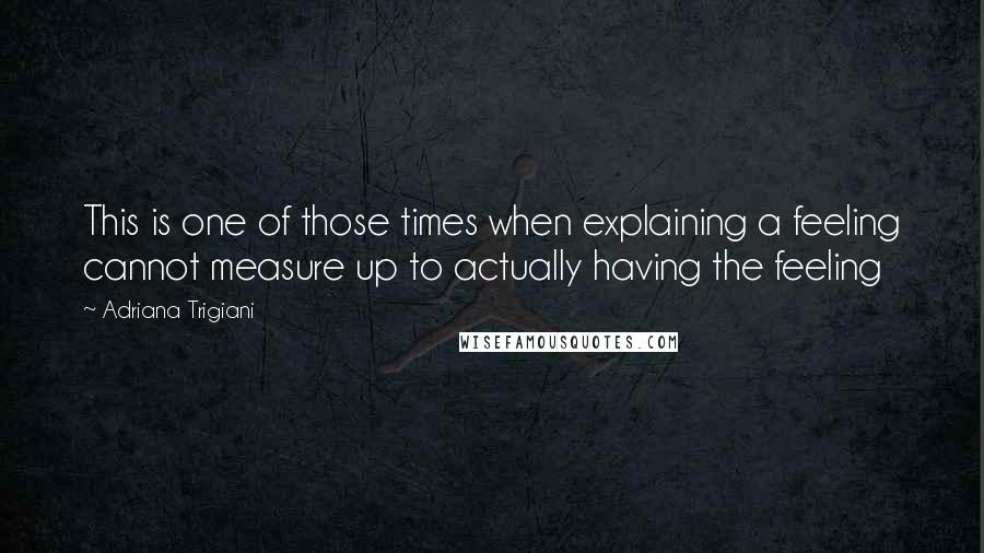 Adriana Trigiani Quotes: This is one of those times when explaining a feeling cannot measure up to actually having the feeling