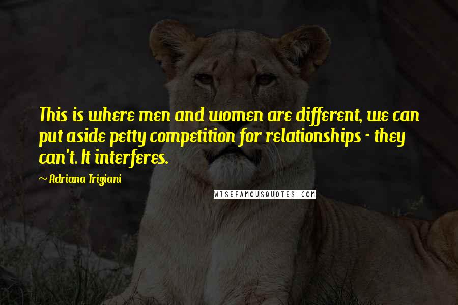 Adriana Trigiani Quotes: This is where men and women are different, we can put aside petty competition for relationships - they can't. It interferes.