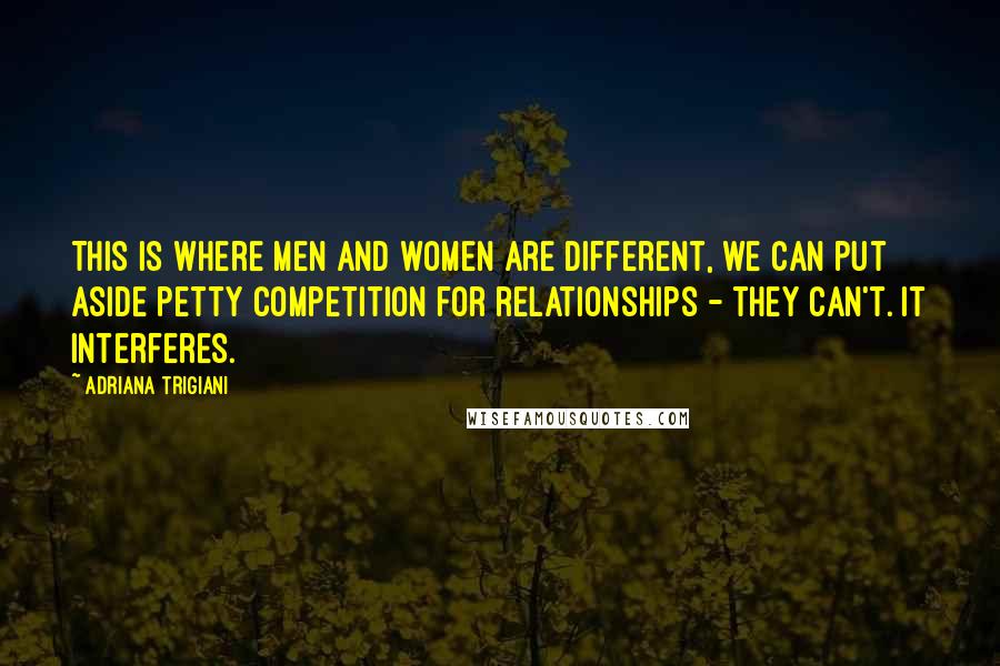 Adriana Trigiani Quotes: This is where men and women are different, we can put aside petty competition for relationships - they can't. It interferes.