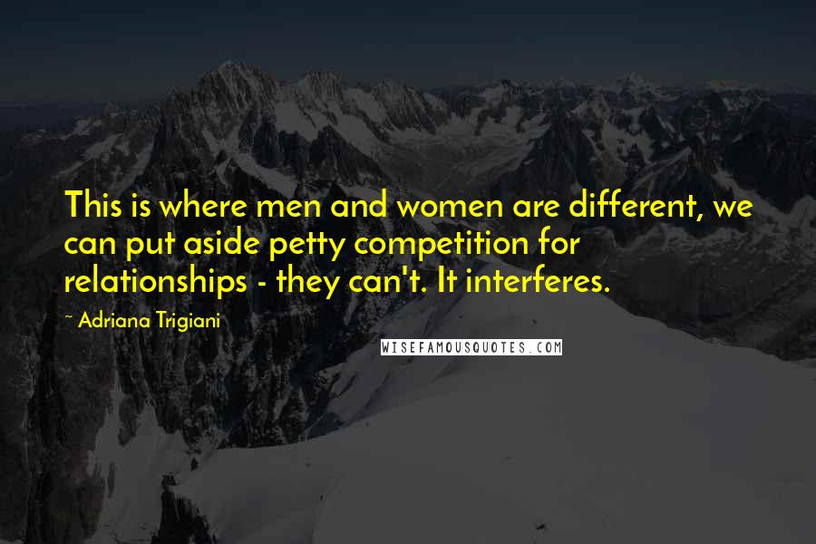 Adriana Trigiani Quotes: This is where men and women are different, we can put aside petty competition for relationships - they can't. It interferes.