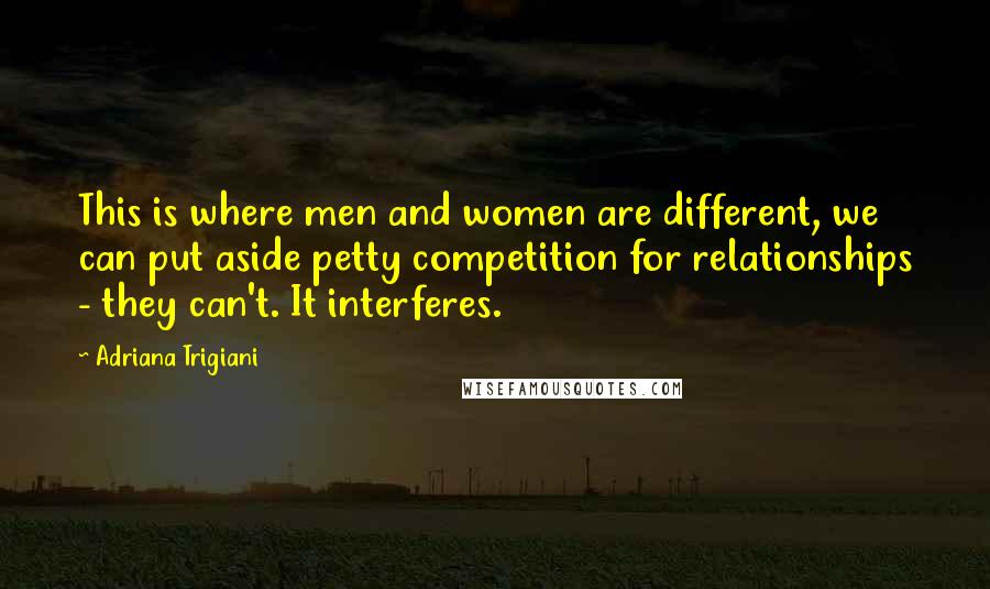 Adriana Trigiani Quotes: This is where men and women are different, we can put aside petty competition for relationships - they can't. It interferes.