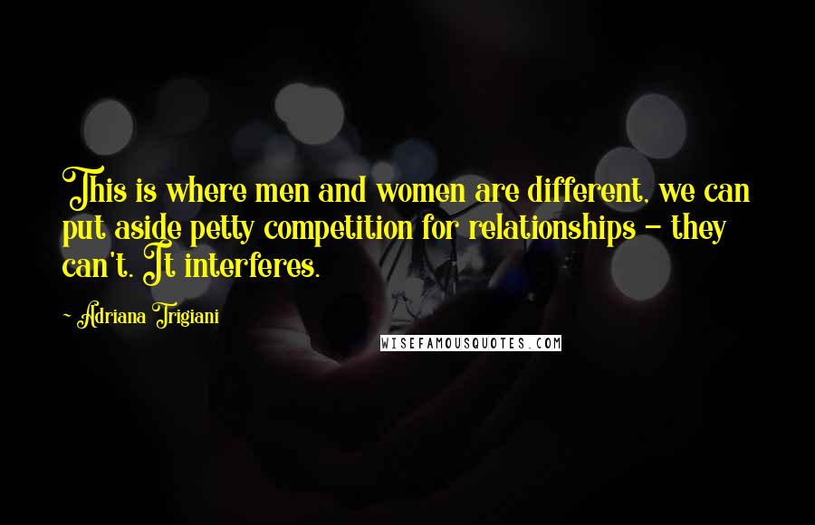 Adriana Trigiani Quotes: This is where men and women are different, we can put aside petty competition for relationships - they can't. It interferes.