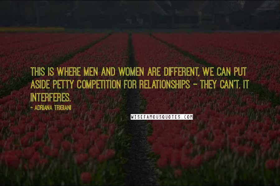 Adriana Trigiani Quotes: This is where men and women are different, we can put aside petty competition for relationships - they can't. It interferes.