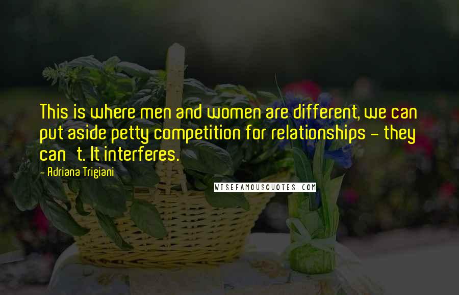 Adriana Trigiani Quotes: This is where men and women are different, we can put aside petty competition for relationships - they can't. It interferes.