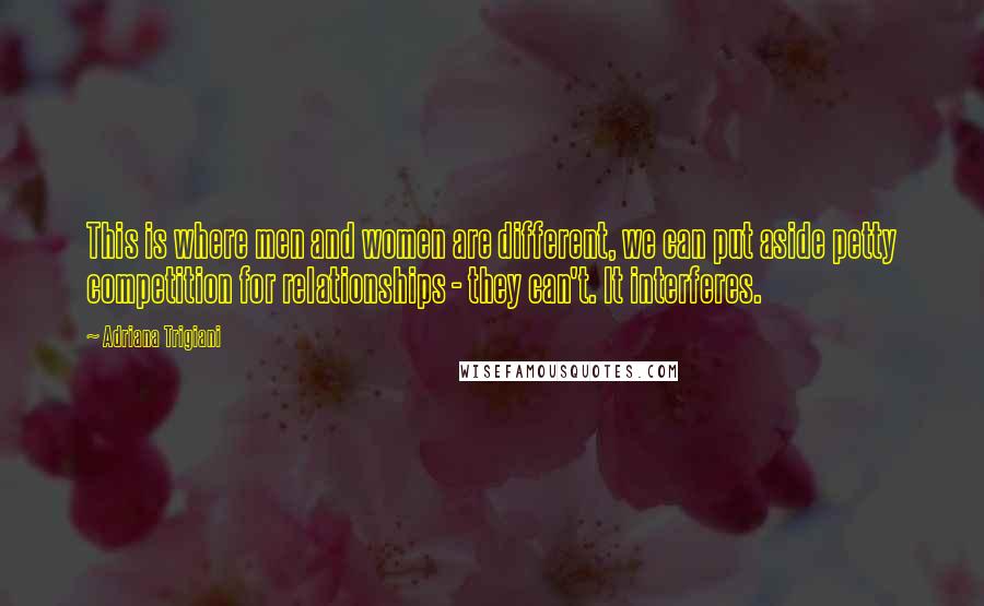 Adriana Trigiani Quotes: This is where men and women are different, we can put aside petty competition for relationships - they can't. It interferes.