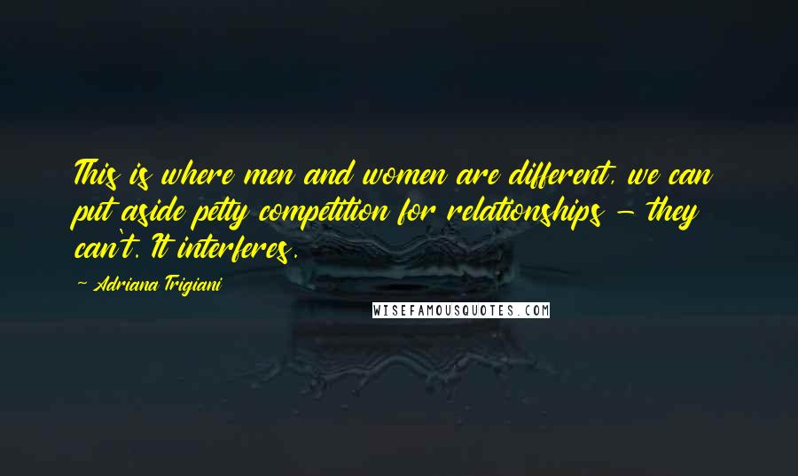 Adriana Trigiani Quotes: This is where men and women are different, we can put aside petty competition for relationships - they can't. It interferes.