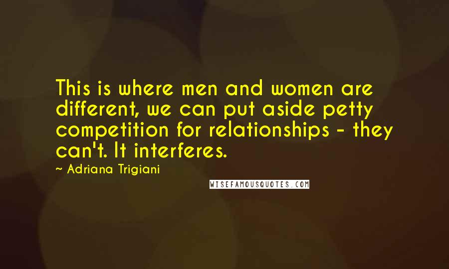 Adriana Trigiani Quotes: This is where men and women are different, we can put aside petty competition for relationships - they can't. It interferes.