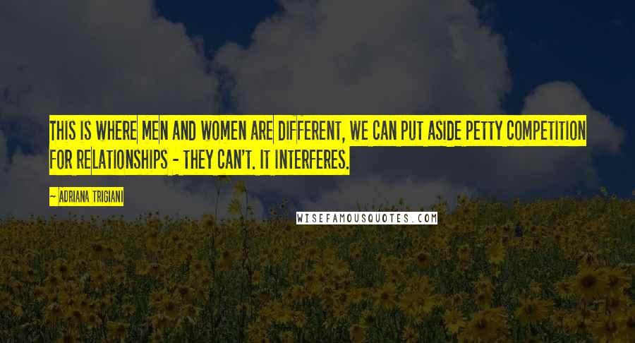 Adriana Trigiani Quotes: This is where men and women are different, we can put aside petty competition for relationships - they can't. It interferes.